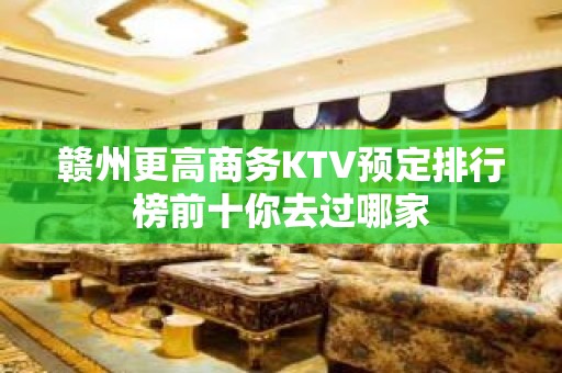 赣州更高商务KTV预定排行榜前十你去过哪家