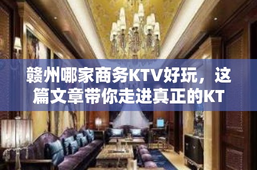 赣州哪家商务KTV好玩，这篇文章带你走进真正的KTV