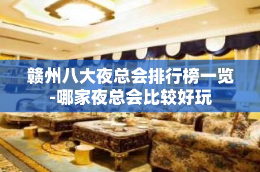 赣州八大夜总会排行榜一览-哪家夜总会比较好玩