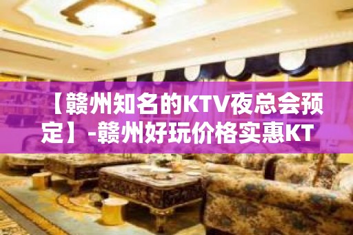 【赣州知名的KTV夜总会预定】-赣州好玩价格实惠KTV夜总