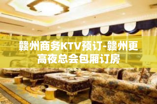 赣州商务KTV预订-赣州更高夜总会包厢订房