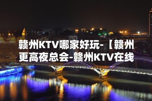 赣州KTV哪家好玩-【赣州更高夜总会-赣州KTV在线预订】