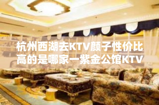 杭州西湖去KTV颜子性价比高的是哪家一紫金公馆KTV