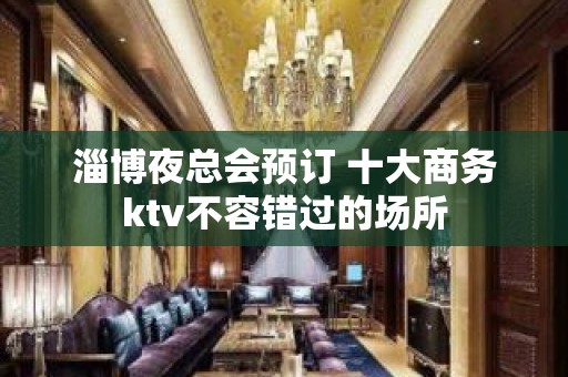 淄博夜总会预订 十大商务ktv不容错过的场所