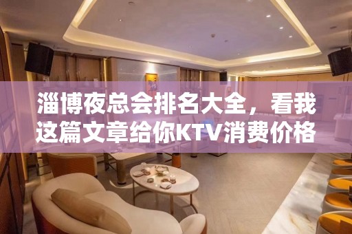 淄博夜总会排名大全，看我这篇文章给你KTV消费价格