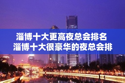 淄博十大更高夜总会排名 淄博十大很豪华的夜总会排行榜