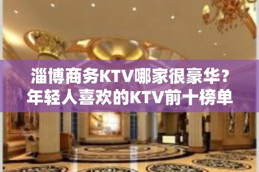 淄博商务KTV哪家很豪华？年轻人喜欢的KTV前十榜单一览