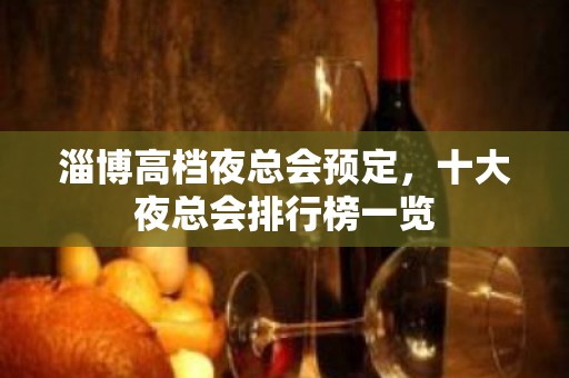 淄博高档夜总会预定，十大夜总会排行榜一览