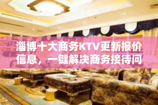 淄博十大商务KTV更新报价信息，一键解决商务接待问题