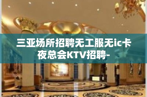 三亚场所招聘无工服无ic卡夜总会KTV招聘-