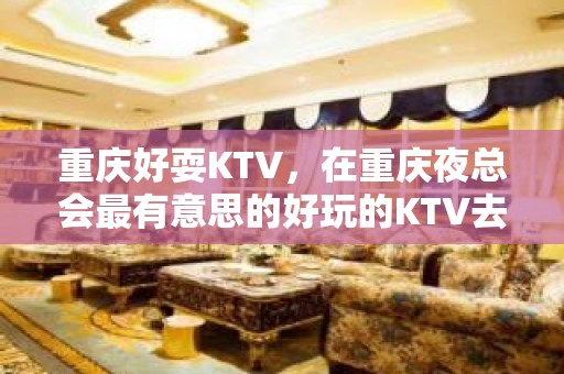 重庆好耍KTV，在重庆夜总会最有意思的好玩的KTV去处