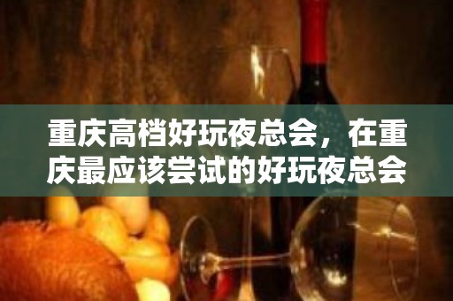 重庆高档好玩夜总会，在重庆最应该尝试的好玩夜总会哪家