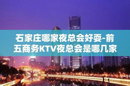 石家庄哪家夜总会好耍-前五商务KTV夜总会是哪几家