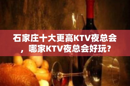 石家庄十大更高KTV夜总会，哪家KTV夜总会好玩？