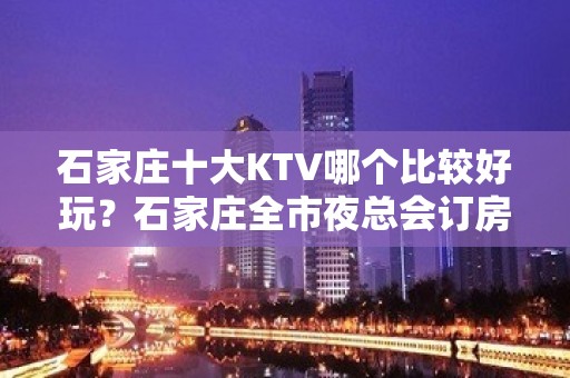 石家庄十大KTV哪个比较好玩？石家庄全市夜总会订房