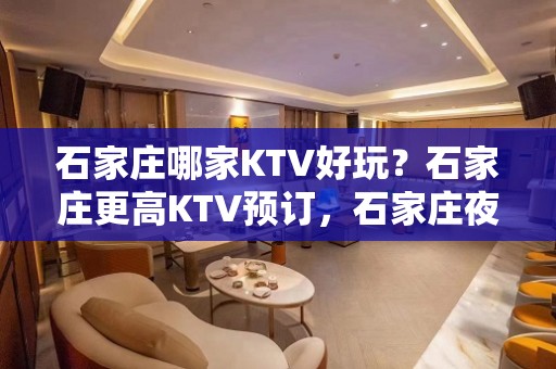 石家庄哪家KTV好玩？石家庄更高KTV预订，石家庄夜总会预定