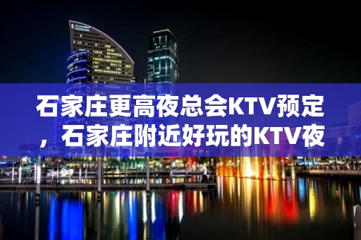 石家庄更高夜总会KTV预定，石家庄附近好玩的KTV夜总会