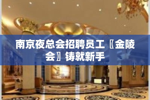 南京夜总会招聘员工〖金陵会〗铸就新手