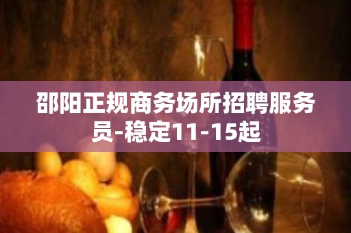 邵阳正规商务场所招聘服务员-稳定11-15起