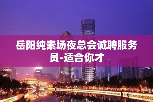 岳阳纯素场夜总会诚聘服务员-适合你才