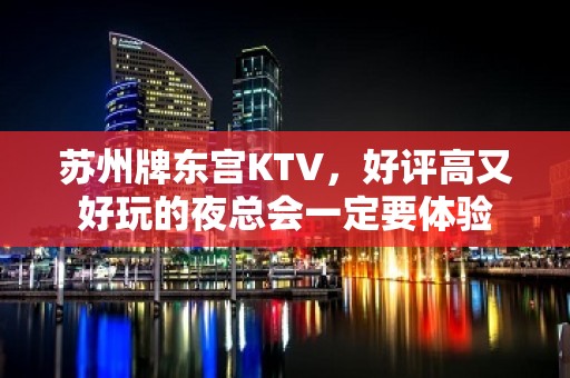 苏州牌东宫KTV，好评高又好玩的夜总会一定要体验