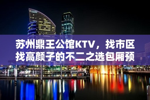 苏州鼎王公馆KTV，找市区找高颜子的不二之选包厢预定一览