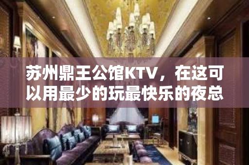 苏州鼎王公馆KTV，在这可以用最少的玩最快乐的夜总会