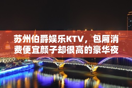 苏州伯爵娱乐KTV，包厢消费便宜颜子却很高的豪华夜总会