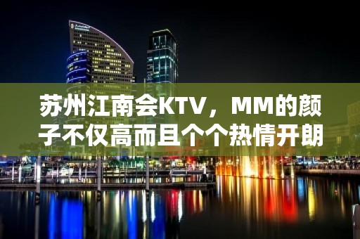 苏州江南会KTV，MM的颜子不仅高而且个个热情开朗