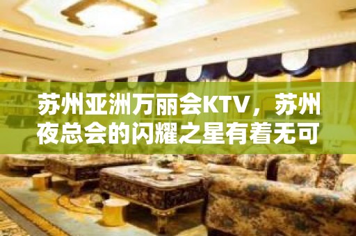 苏州亚洲万丽会KTV，苏州夜总会的闪耀之星有着无可挑剔的服务