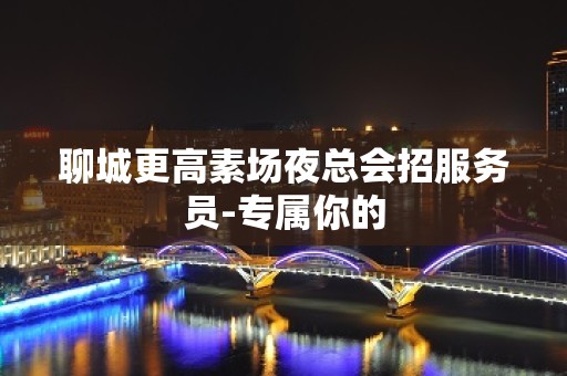 聊城更高素场夜总会招服务员-专属你的