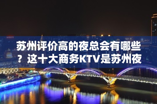 苏州评价高的夜总会有哪些？这十大商务KTV是苏州夜生活代表