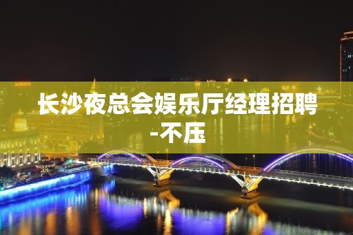 长沙夜总会娱乐厅经理招聘-不压