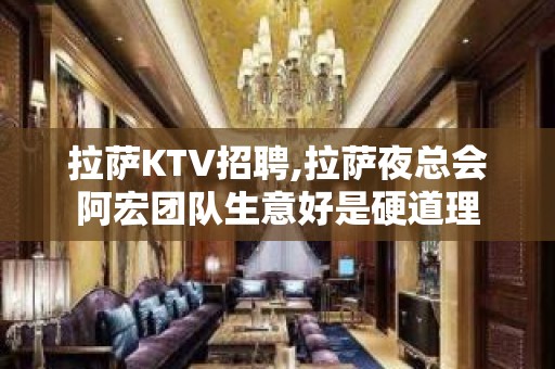 拉萨KTV招聘,拉萨夜总会阿宏团队生意好是硬道理