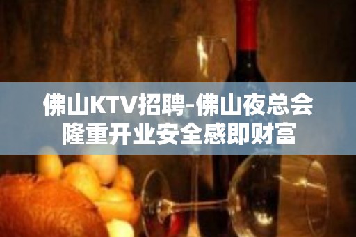 佛山KTV招聘-佛山夜总会隆重开业安全感即财富