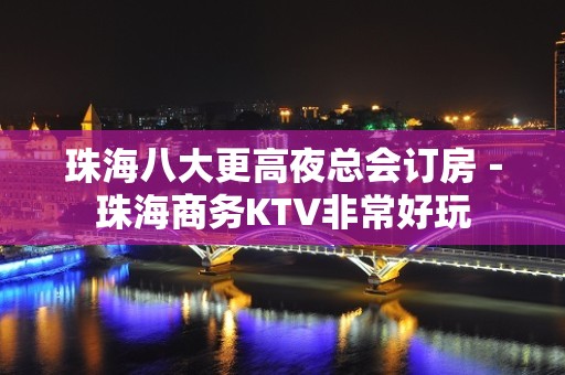 珠海八大更高夜总会订房－珠海商务KTV非常好玩