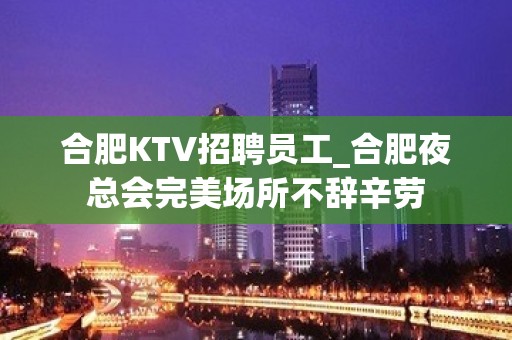 合肥KTV招聘员工_合肥夜总会完美场所不辞辛劳