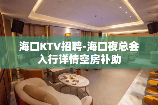 海口KTV招聘-海口夜总会入行详情空房补助