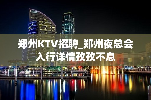 郑州KTV招聘_郑州夜总会入行详情孜孜不息