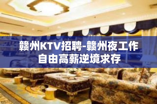 赣州KTV招聘-赣州夜工作自由高薪逆境求存