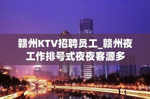 赣州KTV招聘员工_赣州夜工作排号式夜夜客源多