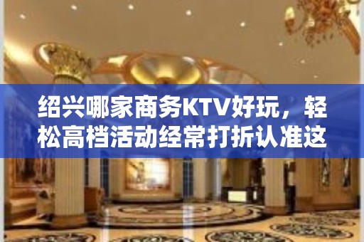 绍兴哪家商务KTV好玩，轻松高档活动经常打折认准这里