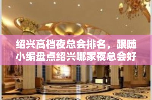 绍兴高档夜总会排名，跟随小编盘点绍兴哪家夜总会好玩