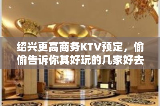 绍兴更高商务KTV预定，偷偷告诉你其好玩的几家好去处