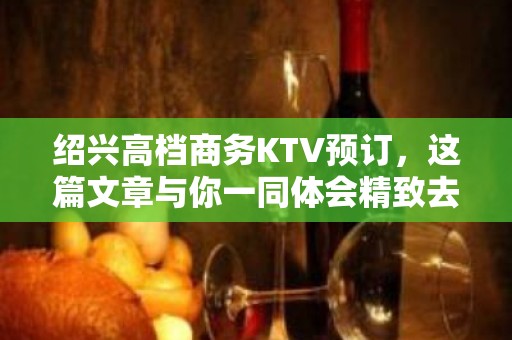 绍兴高档商务KTV预订，这篇文章与你一同体会精致去处