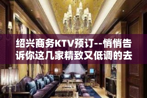 绍兴商务KTV预订--悄悄告诉你这几家精致又低调的去处