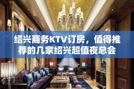 绍兴商务KTV订房，值得推荐的几家绍兴超值夜总会