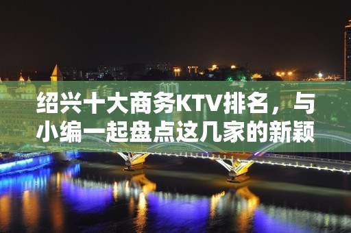 绍兴十大商务KTV排名，与小编一起盘点这几家的新颖装饰