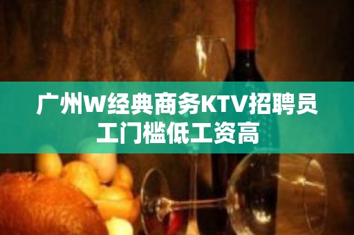 广州W经典商务KTV招聘员工门槛低工资高