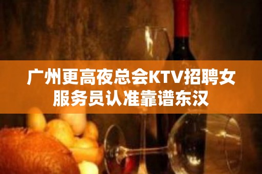 广州更高夜总会KTV招聘女服务员认准靠谱东汉